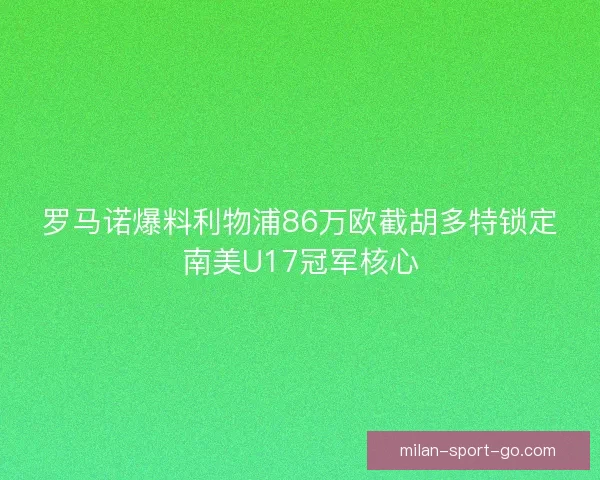 罗马诺爆料利物浦86万欧截胡多特锁定南美U17冠军核心