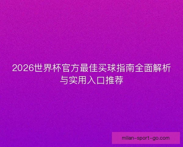 2026世界杯官方最佳买球指南全面解析与实用入口推荐