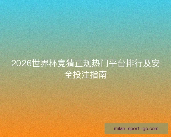 2026世界杯竞猜正规热门平台排行及安全投注指南
