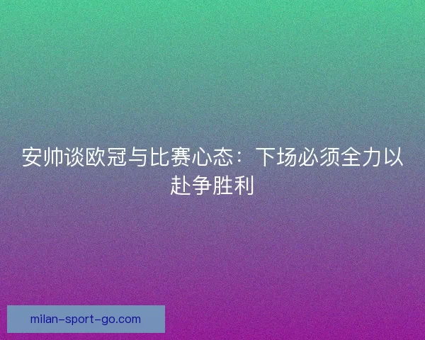 安帅谈欧冠与比赛心态：下场必须全力以赴争胜利